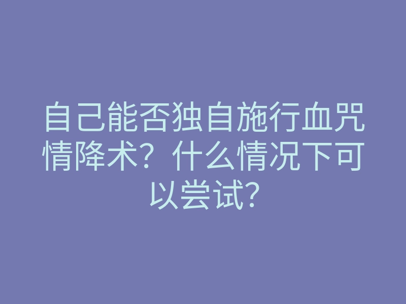 自己能否独自施行血咒情降术?什么情况下可以尝试?