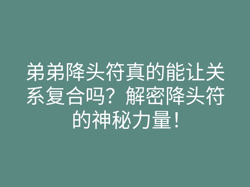 弟弟降头符真的能让关系复合吗?解密降头符的神秘力量!