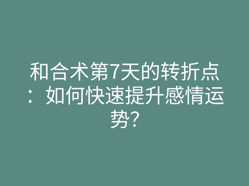 和合术第7天的转折点:如何快速提升感情运势?