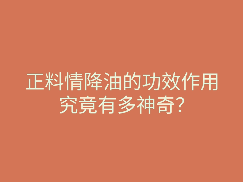正料情降油的功效作用究竟有多神奇？