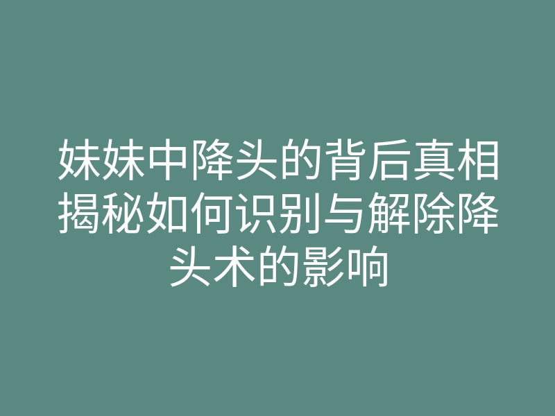 妹妹中降头的背后真相揭秘如何识别与解除降头术的影响