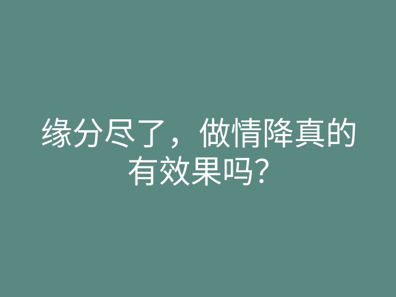 缘分尽了,做情降真的有效果吗?
