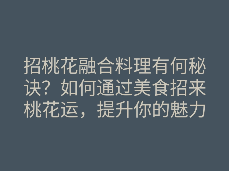 招桃花融合料理有何秘诀?如何通过美食招来桃花运,提升你的魅力?