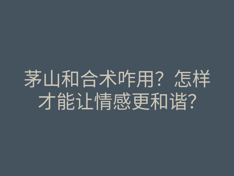 茅山和合术咋用?怎样才能让情感更和谐?