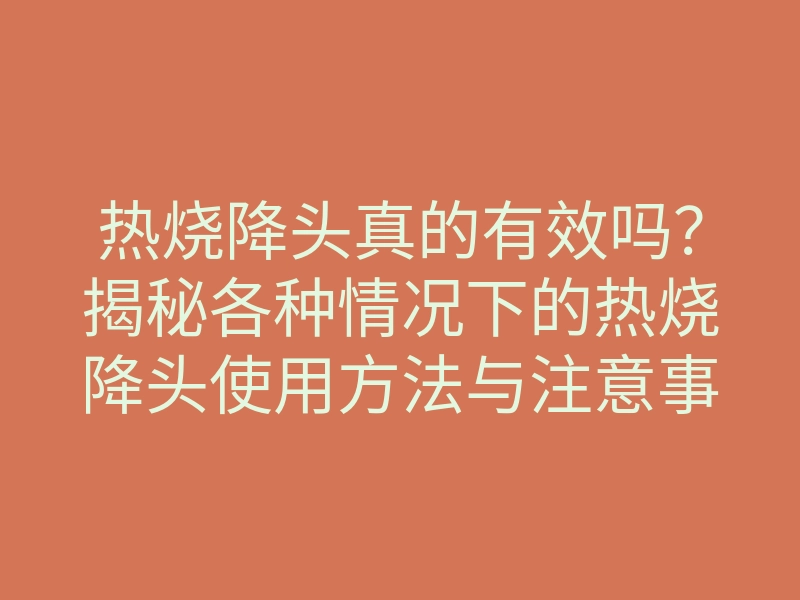 热烧降头真的有效吗?揭秘各种情况下的热烧降头使用方法与注意事项