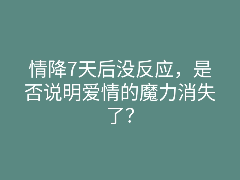 情降7天后没反应,是否说明爱情的魔力消失了?
