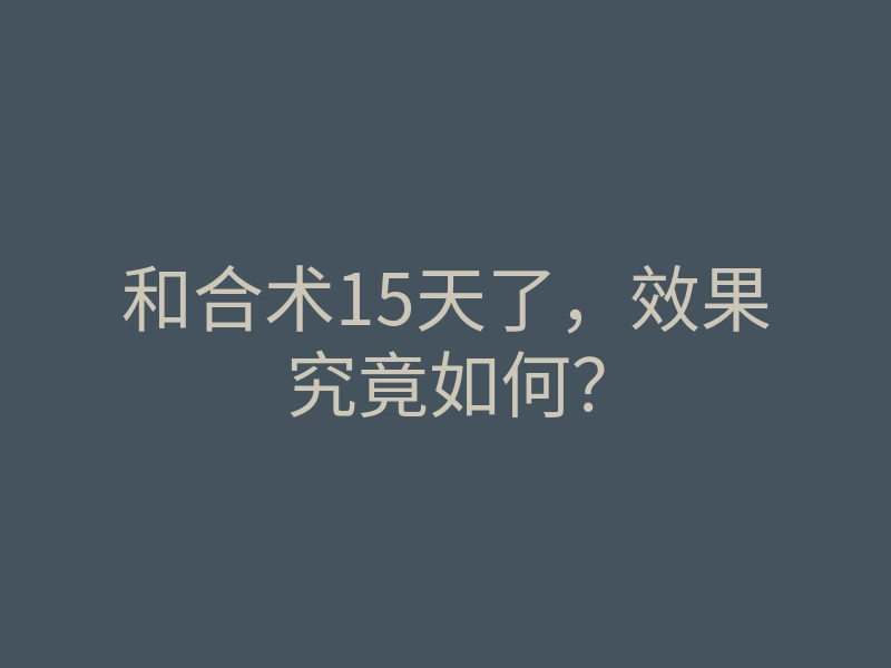 和合术15天了,效果究竟如何?