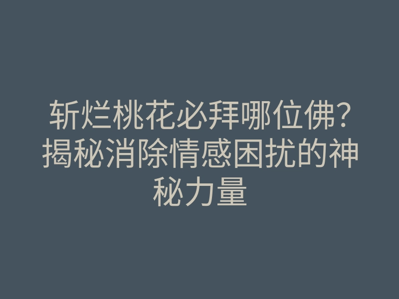 斩烂桃花必拜哪位佛?揭秘消除情感困扰的神秘力量