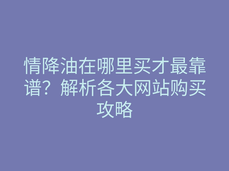 情降油在哪里买才最靠谱?解析各大网站购买攻略