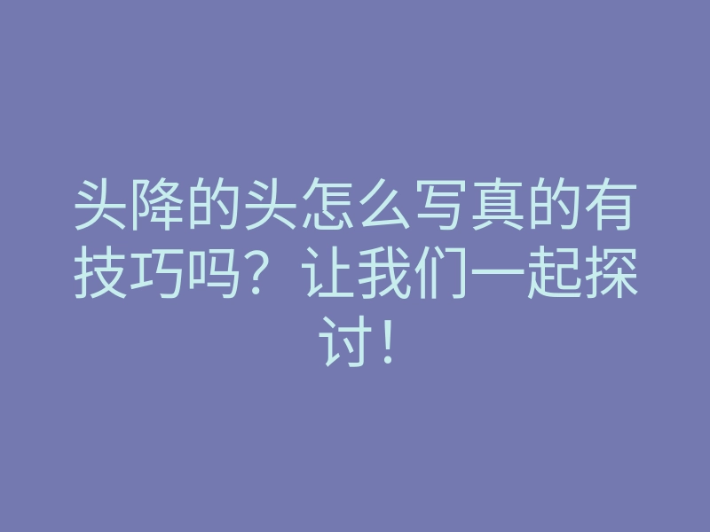 头降的头怎么写真的有技巧吗?让我们一起探讨!