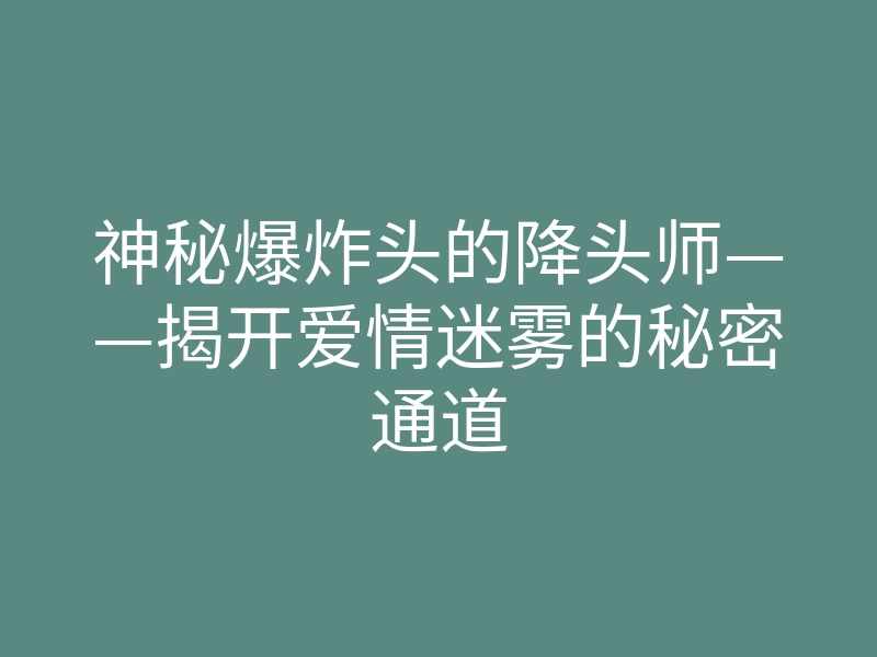 神秘爆炸头的降头师——揭开爱情迷雾的秘密通道
