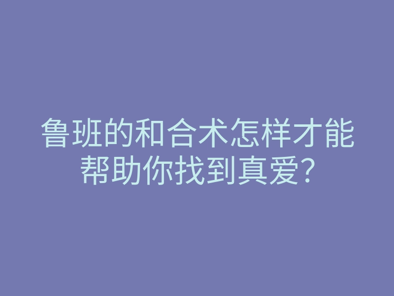 鲁班的和合术怎样才能帮助你找到真爱?