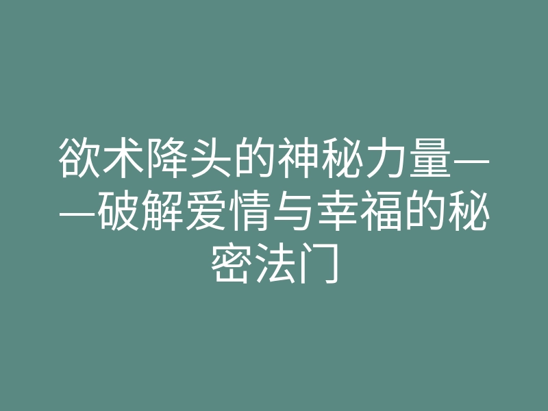 欲术降头的神秘力量——破解爱情与幸福的秘密法门