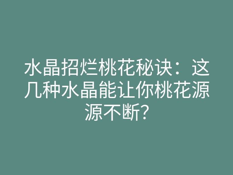 水晶招烂桃花秘诀:这几种水晶能让你桃花源源不断?