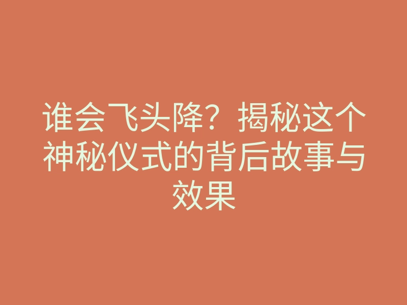 谁会飞头降?揭秘这个神秘仪式的背后故事与效果