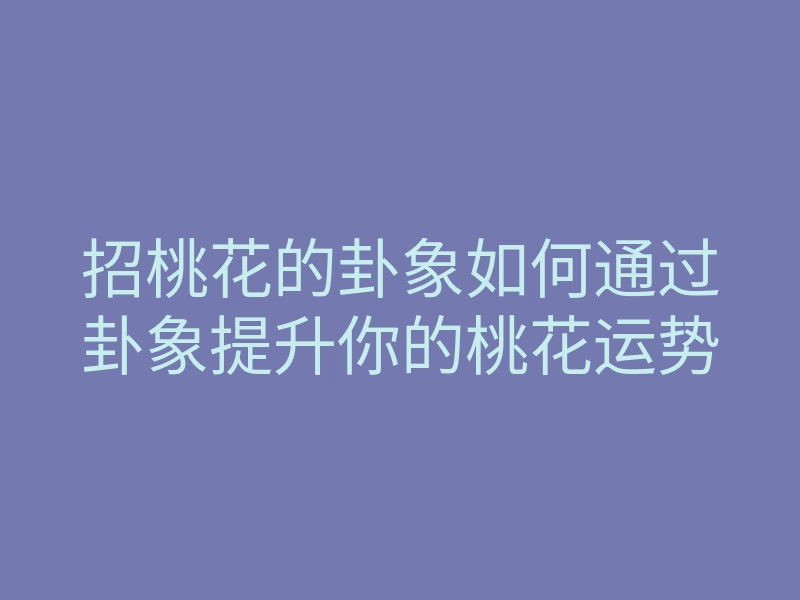 招桃花的卦象如何通过卦象提升你的桃花运势
