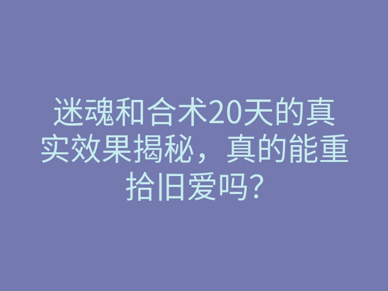 迷魂和合术20天的真实效果揭秘,真的能重拾旧爱吗?
