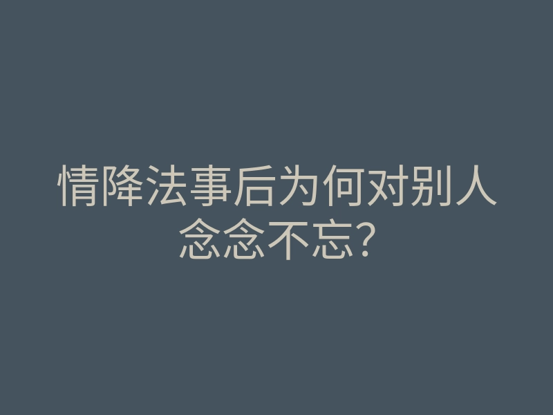情降法事后为何对别人念念不忘?