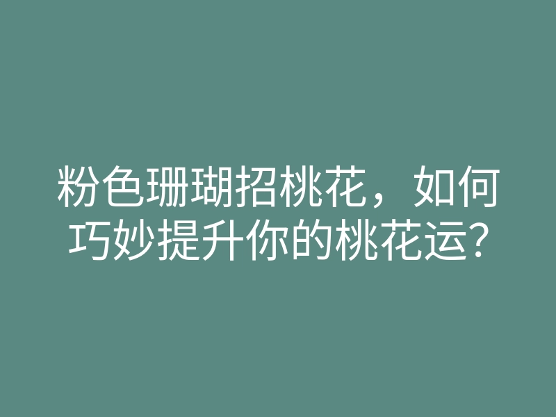 粉色珊瑚招桃花,如何巧妙提升你的桃花运?