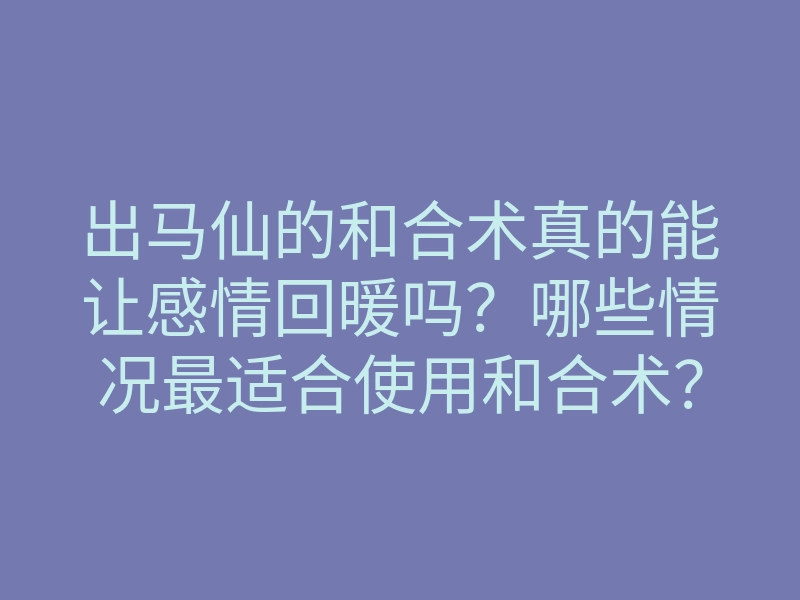 出马仙的和合术真的能让感情回暖吗？哪些情况最适合使用和合术？