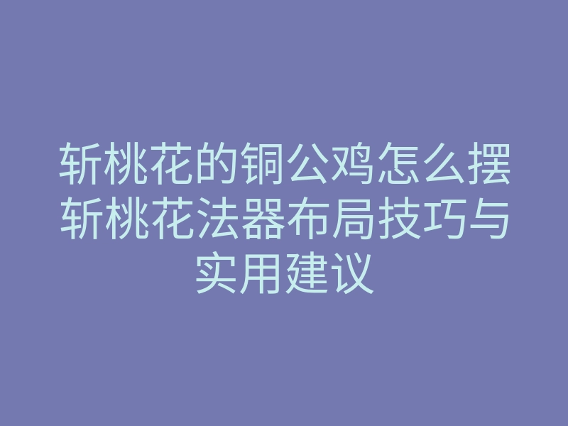 斩桃花的铜公鸡怎么摆斩桃花法器布局技巧与实用建议