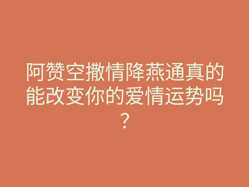阿赞空撒情降燕通真的能改变你的爱情运势吗?