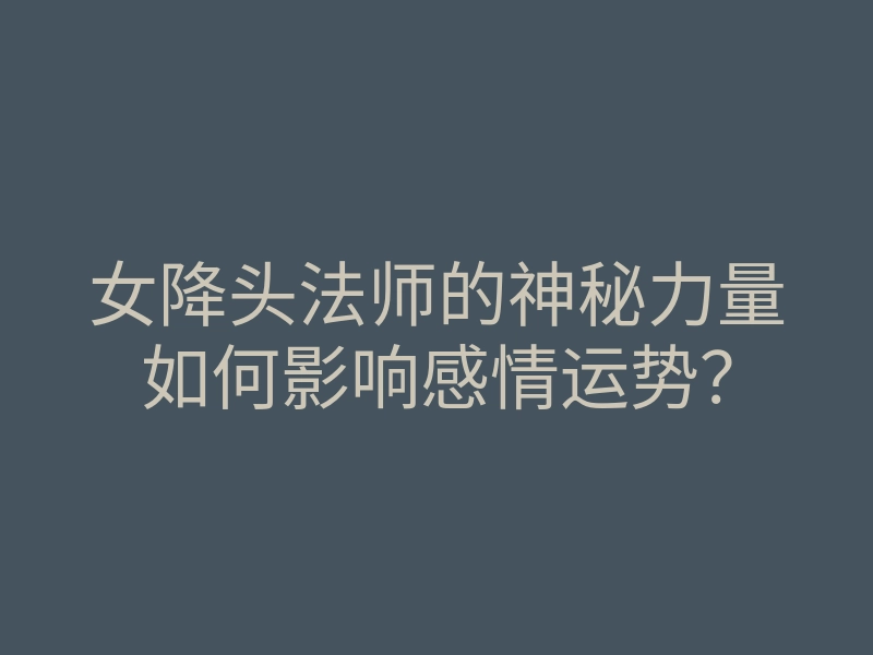 女降头法师的神秘力量如何影响感情运势？