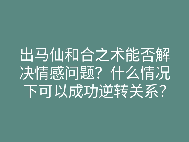 出马仙和合之术能否解决情感问题?什么情况下可以成功逆转关系?