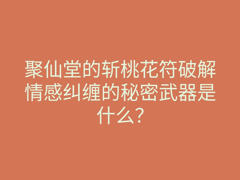 聚仙堂的斩桃花符破解情感纠缠的秘密武器是什么?