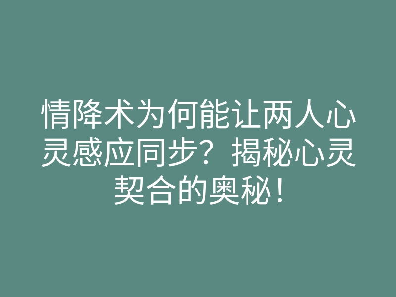 情降术为何能让两人心灵感应同步?揭秘心灵契合的奥秘!