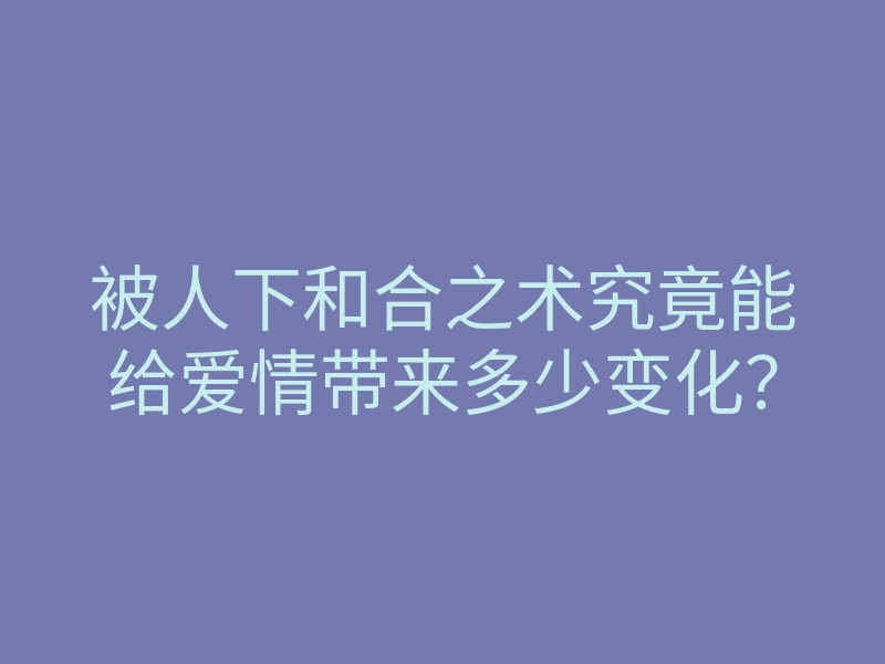 被人下和合之术究竟能给爱情带来多少变化?