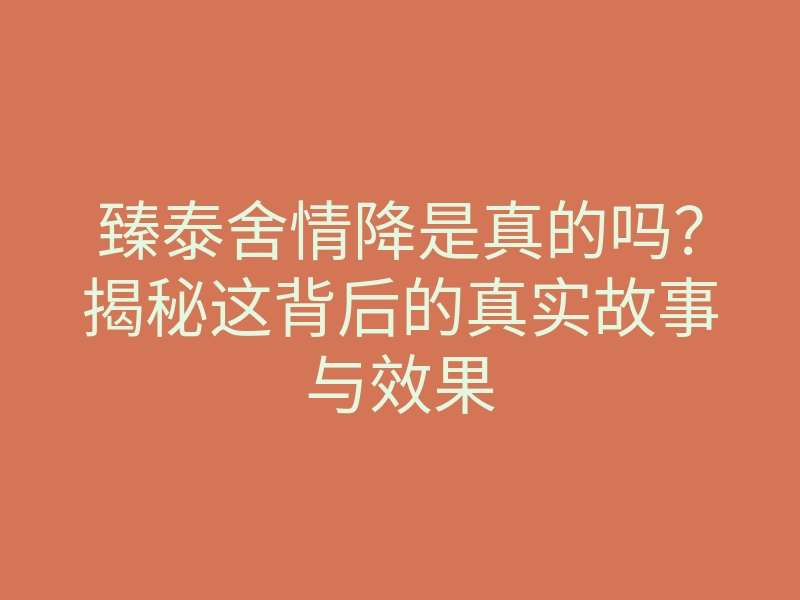 臻泰舍情降是真的吗？揭秘这背后的真实故事与效果