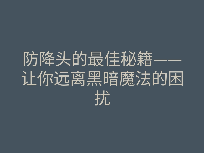防降头的最佳秘籍——让你远离黑暗魔法的困扰