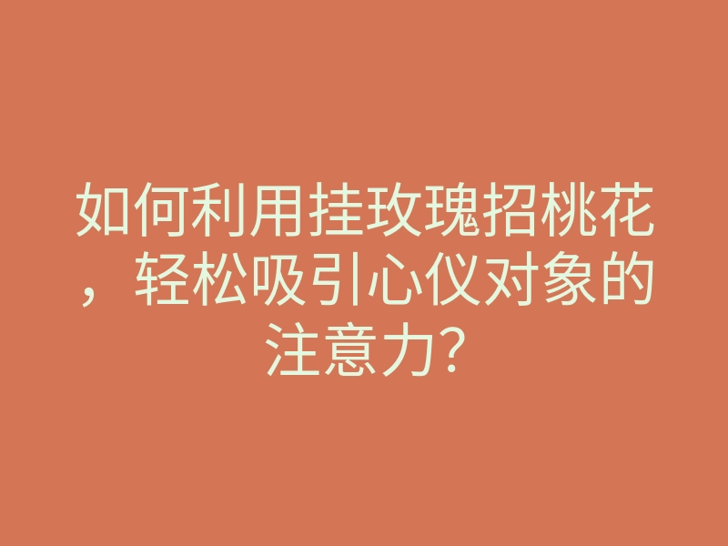 如何利用挂玫瑰招桃花,轻松吸引心仪对象的注意力?