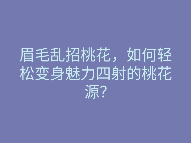 眉毛乱招桃花,如何轻松变身魅力四射的桃花源?