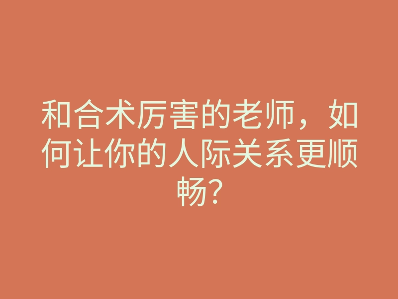和合术厉害的老师,如何让你的人际关系更顺畅?