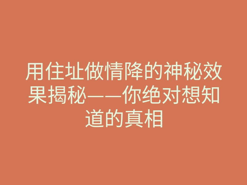 用住址做情降的神秘效果揭秘——你绝对想知道的真相