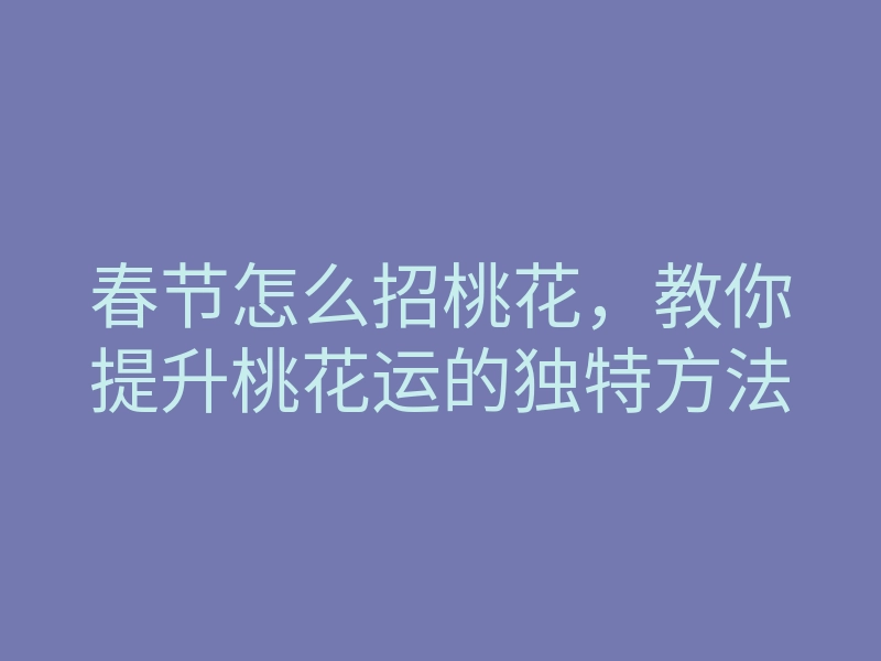 春节怎么招桃花，教你提升桃花运的独特方法