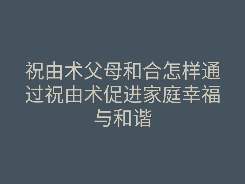 祝由术父母和合怎样通过祝由术促进家庭幸福与和谐