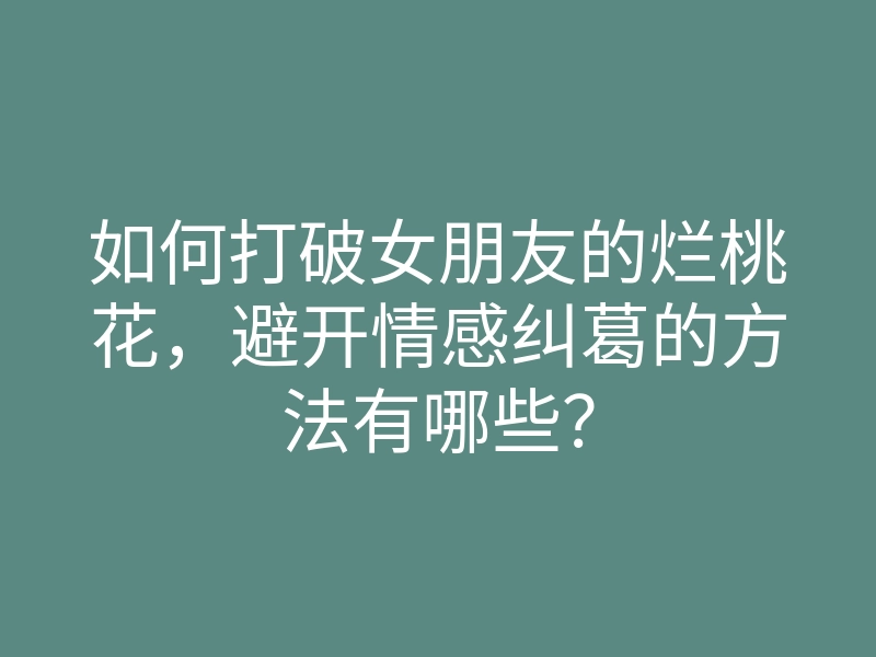如何打破女朋友的烂桃花,避开情感纠葛的方法有哪些?