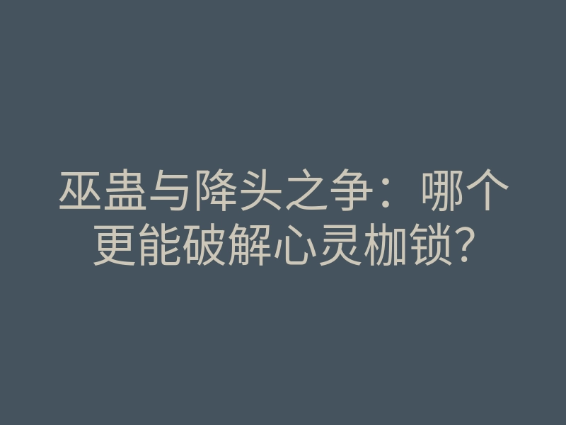 巫蛊与降头之争:哪个更能破解心灵枷锁?