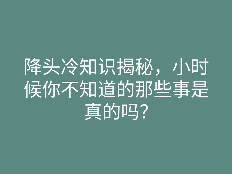 降头冷知识揭秘,小时候你不知道的那些事是真的吗?