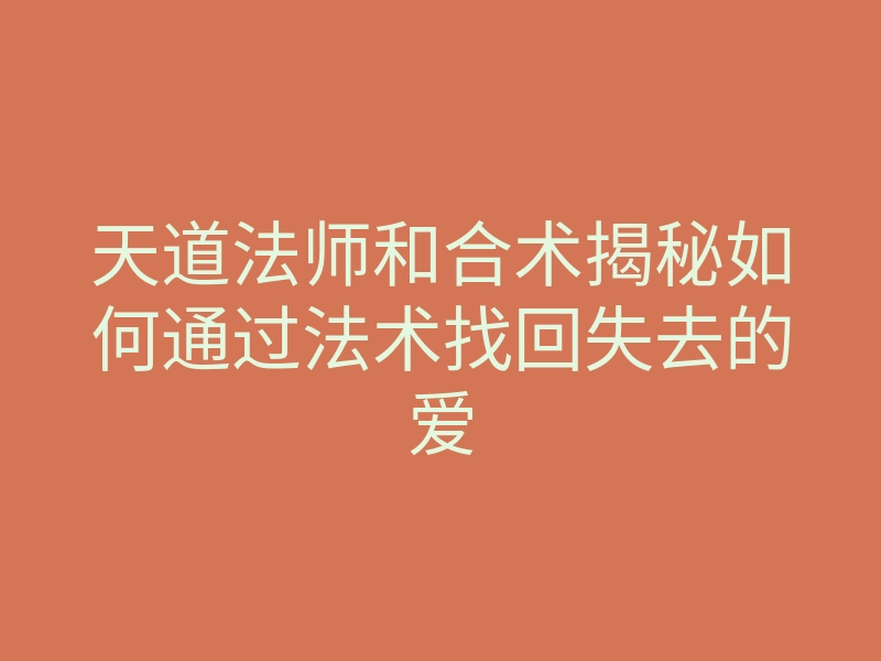 天道法师和合术揭秘如何通过法术找回失去的爱
