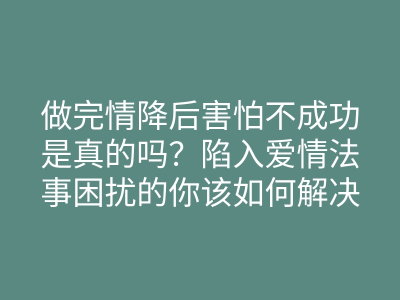 做完情降后害怕不成功是真的吗?陷入爱情法事困扰的你该如何解决?