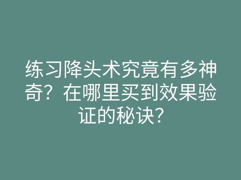 练习降头术究竟有多神奇?在哪里买到效果验证的秘诀?