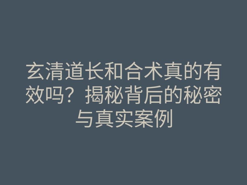 玄清道长和合术真的有效吗?揭秘背后的秘密与真实案例