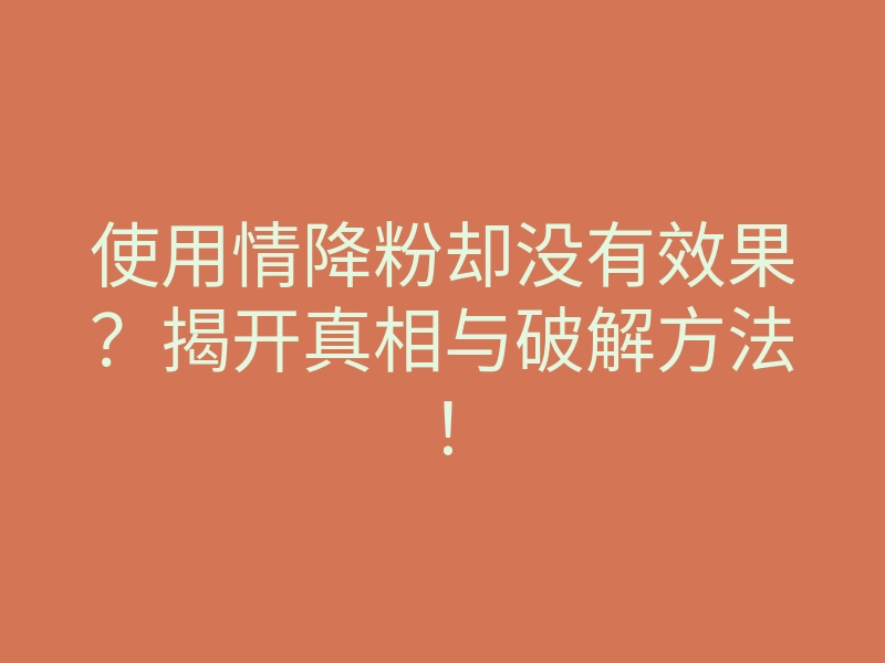使用情降粉却没有效果?揭开真相与破解方法!