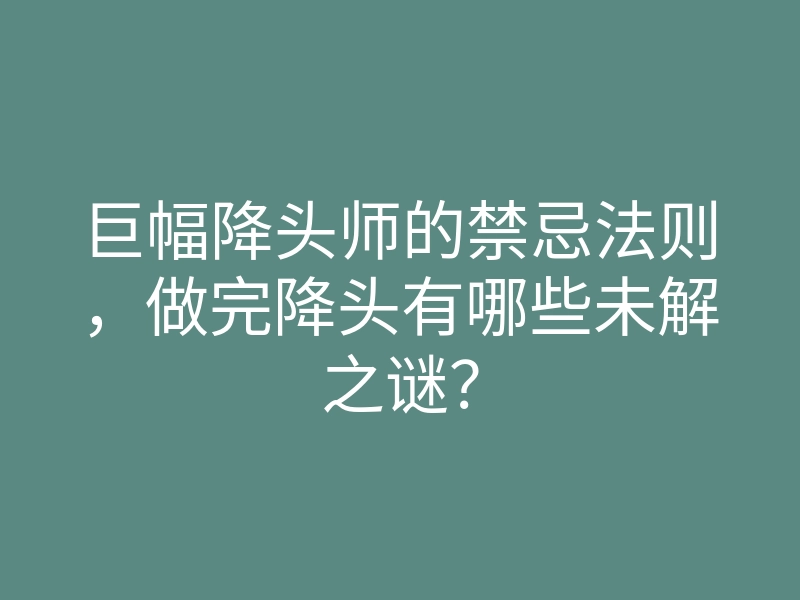 巨幅降头师的禁忌法则,做完降头有哪些未解之谜?
