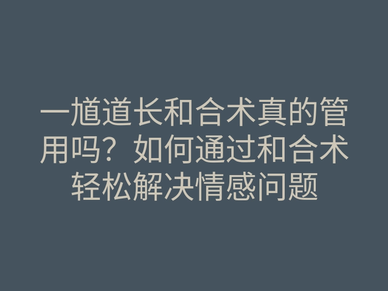 一馗道长和合术真的管用吗?如何通过和合术轻松解决情感问题