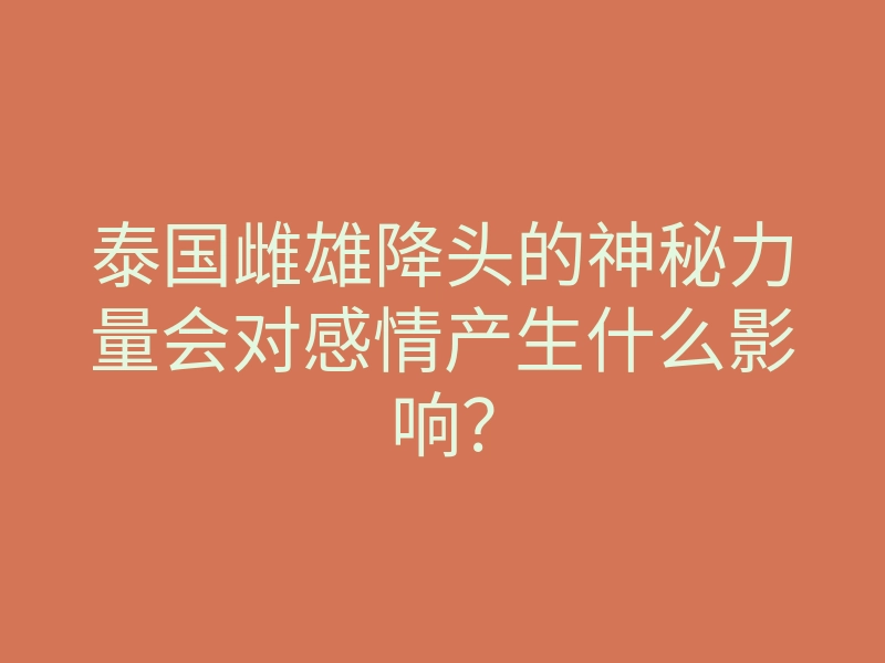 泰国雌雄降头的神秘力量会对感情产生什么影响?